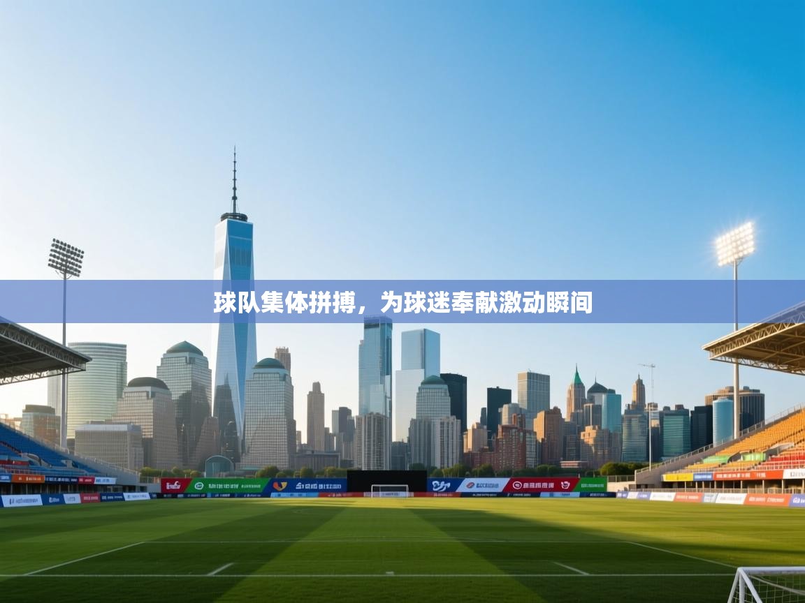 球队集体拼搏，为球迷奉献激动瞬间